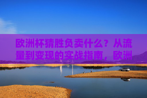 欧洲杯猜胜负卖什么？从流量到变现的实战指南，欧洲杯猜胜负卖什么？流量到变现实战指南