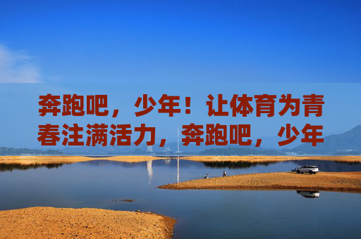 奔跑吧，少年！让体育为青春注满活力，奔跑吧，少年！体育为青春注满活力