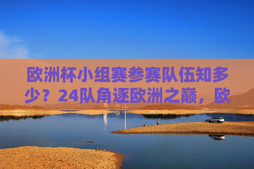 欧洲杯小组赛参赛队伍知多少?24队角逐欧洲之巅,欧洲杯小组赛,24队角逐欧洲之巅 欧洲杯小组赛参赛队伍知多少?24队角逐欧洲之巅,欧洲杯小组赛,24队角逐欧洲之巅