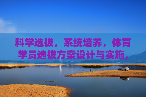 科学选拔，系统培养，体育学员选拔方案设计与实施，体育学员科学选拔及系统培养方案设计与实施