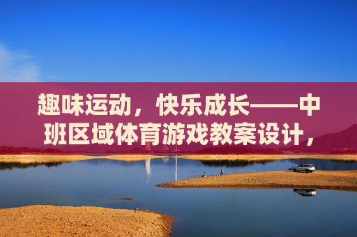 趣味运动,快乐成长——中班区域体育游戏教案设计,趣味运动,快乐成长——中班区域体育游戏教案 趣味运动,快乐成长——中班区域体育游戏教案设计,趣味运动,快乐成长——中班区域体育游戏教案