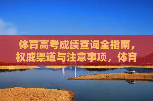 体育高考成绩查询全指南,权威渠道与注意事项,体育高考成绩查询全指南,权威渠道与注意事项 体育高考成绩查询全指南,权威渠道与注意事项,体育高考成绩查询全指南,权威渠道与注意事项