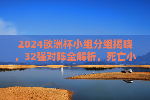 2024欧洲杯小组分组揭晓,32强对阵全解析,死亡小组悬念丛生,2024欧洲杯分组揭晓,32强对阵解析,死亡小组悬念丛生 2024欧洲杯小组分组揭晓,32强对阵全解析,死亡小组悬念丛生,2024欧洲杯分组揭晓,32强对阵解析,死亡小组悬念丛生