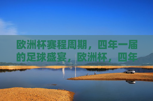 欧洲杯赛程周期,四年一届的足球盛宴,欧洲杯,四年一届的足球盛宴 欧洲杯赛程周期,四年一届的足球盛宴,欧洲杯,四年一届的足球盛宴