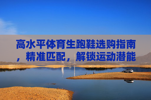 高水平体育生跑鞋选购指南，精准匹配，解锁运动潜能，高水平体育生跑鞋选购指南，精准匹配解锁运动潜能