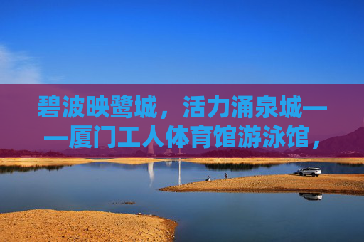 碧波映鹭城,活力涌泉城——厦门工人体育馆游泳馆,碧波映鹭城,活力涌泉城——厦门工人体育馆游泳馆 碧波映鹭城,活力涌泉城——厦门工人体育馆游泳馆,碧波映鹭城,活力涌泉城——厦门工人体育馆游泳馆