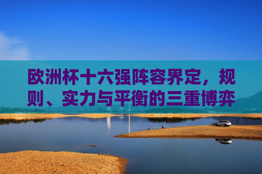 欧洲杯十六强阵容界定,规则、实力与平衡的三重博弈,欧洲杯十六强阵容界定,规则、实力与平衡的三重博弈 欧洲杯十六强阵容界定,规则、实力与平衡的三重博弈,欧洲杯十六强阵容界定,规则、实力与平衡的三重博弈