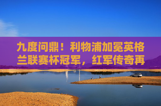 九度问鼎!利物浦加冕英格兰联赛杯冠军,红军传奇再续新篇,利物浦九度问鼎英格兰联赛杯冠军,红军传奇再续新篇 九度问鼎!利物浦加冕英格兰联赛杯冠军,红军传奇再续新篇,利物浦九度问鼎英格兰联赛杯冠军,红军传奇再续新篇