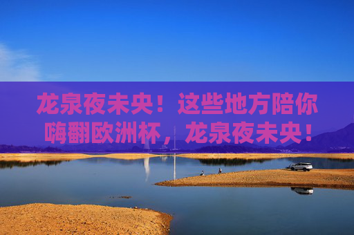 龙泉夜未央!这些地方陪你嗨翻欧洲杯,龙泉夜未央!陪你嗨翻欧洲杯 龙泉夜未央!这些地方陪你嗨翻欧洲杯,龙泉夜未央!陪你嗨翻欧洲杯