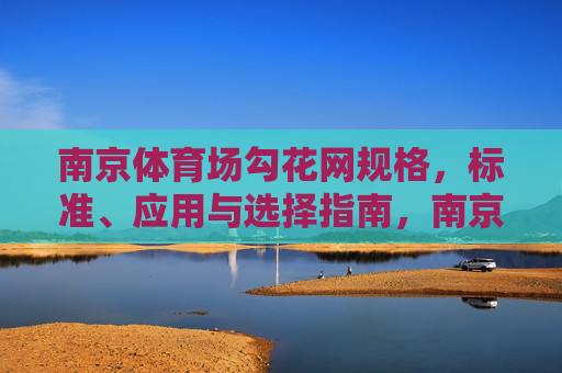 南京体育场勾花网规格,标准、应用与选择指南,南京体育场勾花网,规格、标准、应用与选择指南 南京体育场勾花网规格,标准、应用与选择指南,南京体育场勾花网,规格、标准、应用与选择指南