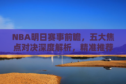 NBA明日赛事前瞻，五大焦点对决深度解析，精准推荐助你把握胜负，NBA明日赛事前瞻，五大焦点对决深度解析与精准推荐