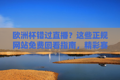 欧洲杯错过直播?这些正规网站免费回看指南,精彩赛事不错过!欧洲杯错过直播?正规网站免费回看指南,精彩赛事不错过! 欧洲杯错过直播?这些正规网站免费回看指南,精彩赛事不错过!欧洲杯错过直播?正规网站免费回看指南,精彩赛事不错过!