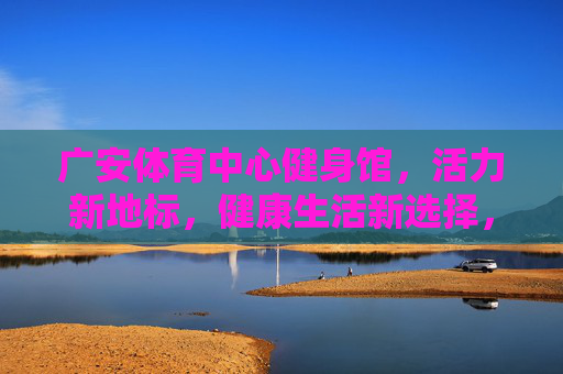广安体育中心健身馆,活力新地标,健康生活新选择,广安体育中心健身馆,活力新地标,健康生活新选择 广安体育中心健身馆,活力新地标,健康生活新选择,广安体育中心健身馆,活力新地标,健康生活新选择