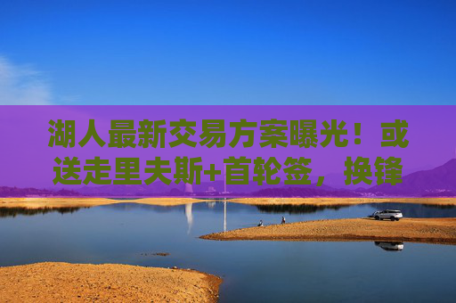 湖人最新交易方案曝光！或送走里夫斯+首轮签，换锋线防守悍将冲击总冠军，湖人交易方案曝光，或送里夫斯+首轮签 换锋线悍将冲击总冠军