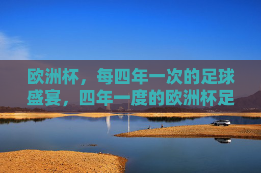 欧洲杯,每四年一次的足球盛宴,四年一度的欧洲杯足球盛宴 欧洲杯,每四年一次的足球盛宴,四年一度的欧洲杯足球盛宴
