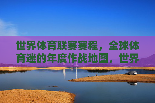 世界体育联赛赛程,全球体育迷的年度作战地图,世界体育联赛赛程,全球体育迷年度作战地图 世界体育联赛赛程,全球体育迷的年度作战地图,世界体育联赛赛程,全球体育迷年度作战地图