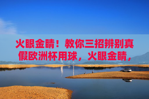 火眼金睛!教你三招辨别真假欧洲杯用球,火眼金睛,三招辨别真假欧洲杯用球 火眼金睛!教你三招辨别真假欧洲杯用球,火眼金睛,三招辨别真假欧洲杯用球