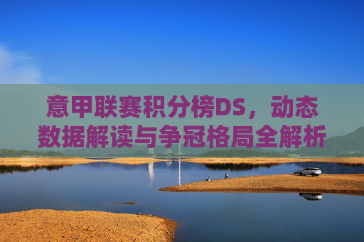 意甲联赛积分榜DS,动态数据解读与争冠格局全解析,意甲积分榜动态数据解读与争冠格局全解析 意甲联赛积分榜DS,动态数据解读与争冠格局全解析,意甲积分榜动态数据解读与争冠格局全解析