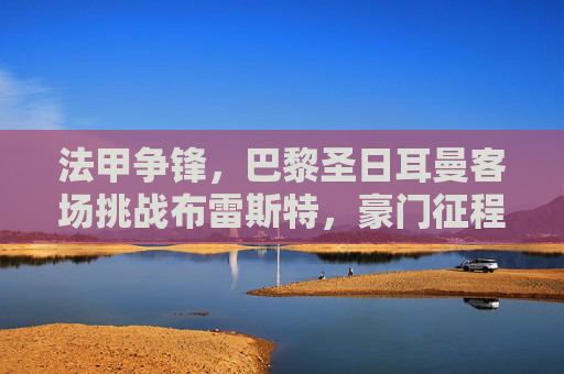 法甲争锋,巴黎圣日耳曼客场挑战布雷斯特,豪门征程遇硬骨头?巴黎圣日耳曼客场挑战布雷斯特,豪门征程遇硬骨头 法甲争锋,巴黎圣日耳曼客场挑战布雷斯特,豪门征程遇硬骨头?巴黎圣日耳曼客场挑战布雷斯特,豪门征程遇硬骨头