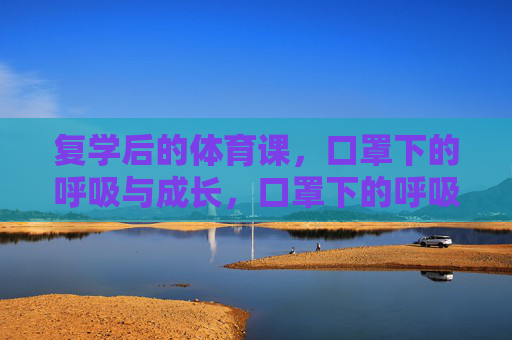 复学后的体育课,口罩下的呼吸与成长,口罩下的呼吸,复学体育课的成长印记 复学后的体育课,口罩下的呼吸与成长,口罩下的呼吸,复学体育课的成长印记