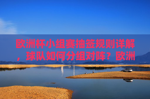 欧洲杯小组赛抽签规则详解,球队如何分组对阵?欧洲杯小组赛抽签规则详解,分组对阵 欧洲杯小组赛抽签规则详解,球队如何分组对阵?欧洲杯小组赛抽签规则详解,分组对阵