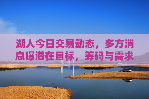 湖人今日交易动态，多方消息曝潜在目标，筹码与需求引关注，湖人今日交易动态，潜在目标与筹码需求引关注