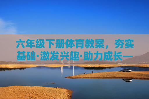 六年级下册体育教案,夯实基础·激发兴趣·助力成长——设计思路与实践策略,夯实基础·激发兴趣·助力成长——六年级下册体育教案设计思路与实践策略 六年级下册体育教案,夯实基础·激发兴趣·助力成长——设计思路与实践策略,夯实基础·激发兴趣·助力成长——六年级下册体育教案设计思路与实践策略