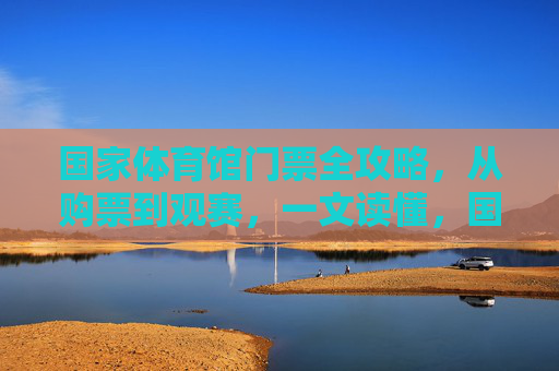 国家体育馆门票全攻略,从购票到观赛,一文读懂,国家体育馆门票全攻略 国家体育馆门票全攻略,从购票到观赛,一文读懂,国家体育馆门票全攻略