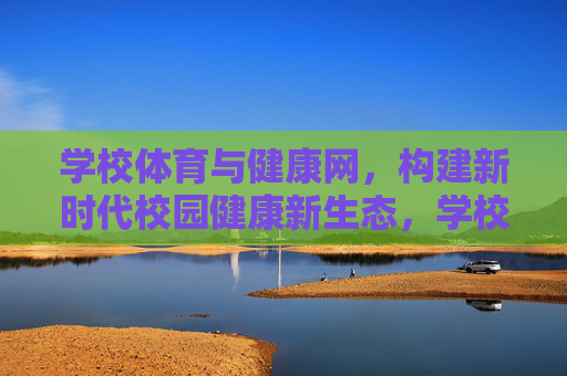学校体育与健康网,构建新时代校园健康新生态,学校体育与健康网构建新时代校园健康新生态 学校体育与健康网,构建新时代校园健康新生态,学校体育与健康网构建新时代校园健康新生态