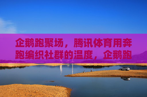 企鹅跑聚场，腾讯体育用奔跑编织社群的温度，企鹅跑聚场，腾讯体育用奔跑编织社群温度