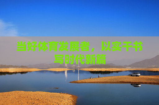 当好体育发展者,以实干书写时代新篇 当好体育发展者,以实干书写时代新篇