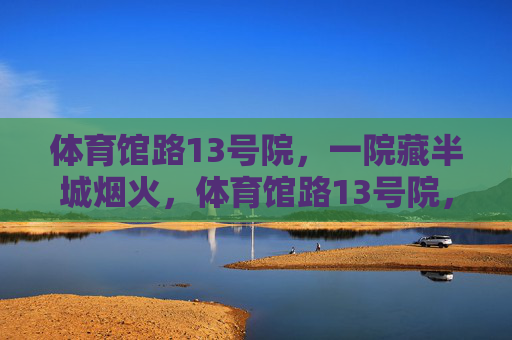 体育馆路13号院,一院藏半城烟火,体育馆路13号院,一院藏半城烟火 体育馆路13号院,一院藏半城烟火,体育馆路13号院,一院藏半城烟火