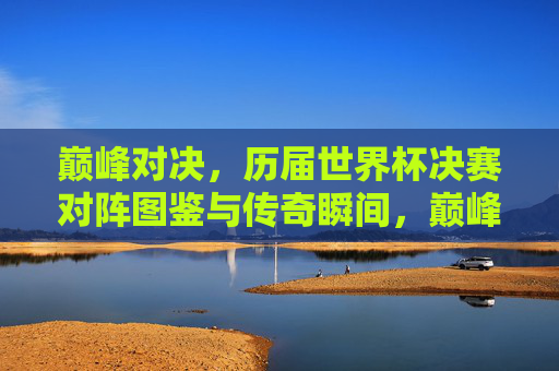 巅峰对决,历届世界杯决赛对阵图鉴与传奇瞬间,巅峰对决,历届世界杯决赛对阵图鉴与传奇瞬间 巅峰对决,历届世界杯决赛对阵图鉴与传奇瞬间,巅峰对决,历届世界杯决赛对阵图鉴与传奇瞬间