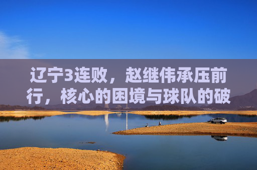 辽宁3连败,赵继伟承压前行,核心的困境与球队的破局之路,辽宁3连败,赵继伟承压前行,核心困境与球队破局之路 辽宁3连败,赵继伟承压前行,核心的困境与球队的破局之路,辽宁3连败,赵继伟承压前行,核心困境与球队破局之路