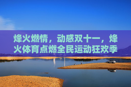 烽火燃情,动感双十一,烽火体育点燃全民运动狂欢季,烽火燃情双十一,点燃全民运动狂欢季 烽火燃情,动感双十一,烽火体育点燃全民运动狂欢季,烽火燃情双十一,点燃全民运动狂欢季