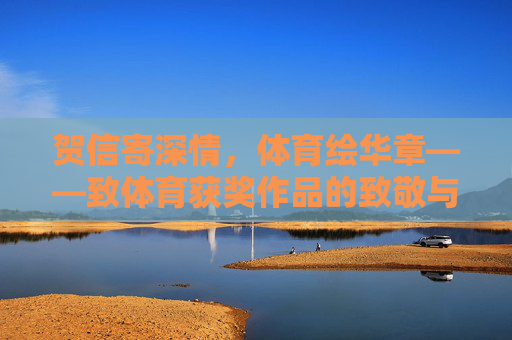 贺信寄深情，体育绘华章——致体育获奖作品的致敬与礼赞，致敬体育获奖华章