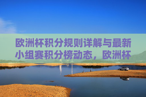欧洲杯积分规则详解与最新小组赛积分榜动态，欧洲杯积分规则与小组赛积分榜动态