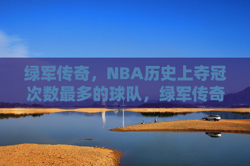 绿军传奇，NBA历史上夺冠次数最多的球队，绿军传奇，NBA历史上夺冠次数最多的球队