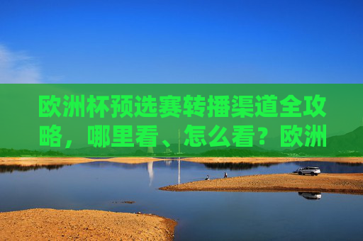 欧洲杯预选赛转播渠道全攻略,哪里看、怎么看?欧洲杯预选赛转播渠道全攻略,哪里看、怎么看? 欧洲杯预选赛转播渠道全攻略,哪里看、怎么看?欧洲杯预选赛转播渠道全攻略,哪里看、怎么看?