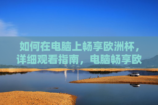如何在电脑上畅享欧洲杯,详细观看指南,电脑畅享欧洲杯详细观看指南 如何在电脑上畅享欧洲杯,详细观看指南,电脑畅享欧洲杯详细观看指南