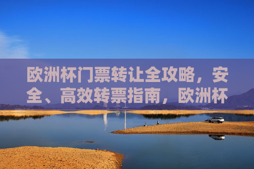 欧洲杯门票转让全攻略,安全、高效转票指南,欧洲杯门票转让安全高效全攻略 欧洲杯门票转让全攻略,安全、高效转票指南,欧洲杯门票转让安全高效全攻略