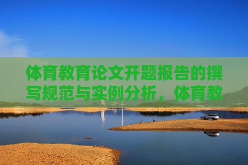体育教育论文开题报告的撰写规范与实例分析,体育教育论文开题报告撰写规范与实例分析 体育教育论文开题报告的撰写规范与实例分析,体育教育论文开题报告撰写规范与实例分析