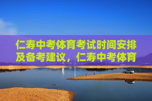 仁寿中考体育考试时间安排及备考建议，仁寿中考体育考试时间安排及备考建议
