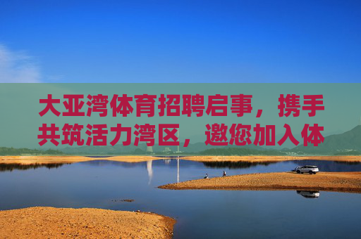 大亚湾体育招聘启事,携手共筑活力湾区,邀您加入体育事业新征程!大亚湾体育招聘,携手共筑活力湾区,共启体育新征程 大亚湾体育招聘启事,携手共筑活力湾区,邀您加入体育事业新征程!大亚湾体育招聘,携手共筑活力湾区,共启体育新征程