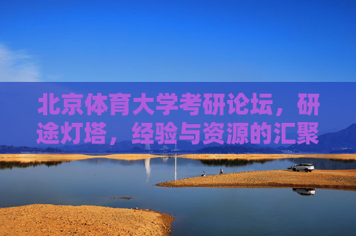 北京体育大学考研论坛，研途灯塔，经验与资源的汇聚之地，北京体育大学考研研途灯塔，经验与资源汇聚之地