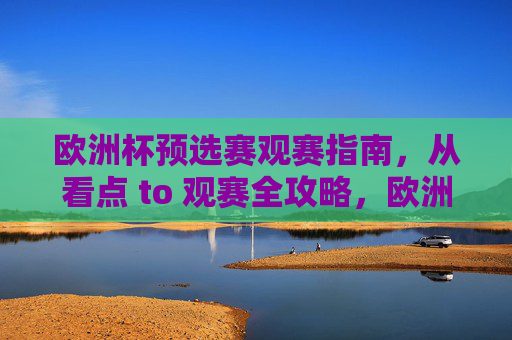 欧洲杯预选赛观赛指南,从看点 to 观赛全攻略,欧洲杯预选赛观赛全攻略,看点指南 欧洲杯预选赛观赛指南,从看点 to 观赛全攻略,欧洲杯预选赛观赛全攻略,看点指南
