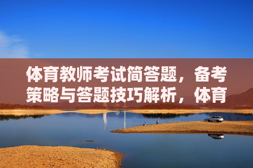 体育教师考试简答题，备考策略与答题技巧解析，体育教师考试简答题备考策略与答题技巧解析