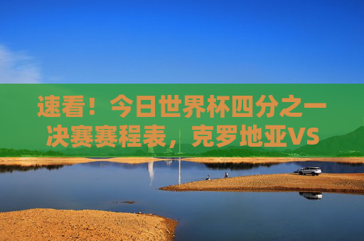 速看!今日世界杯四分之一决赛赛程表,克罗地亚VS巴西、荷兰VS阿根廷,巅峰对决来袭!世界杯四分之一决赛巅峰对决,克罗地亚VS巴西、荷兰VS阿根廷 速看!今日世界杯四分之一决赛赛程表,克罗地亚VS巴西、荷兰VS阿根廷,巅峰对决来袭!世界杯四分之一决赛巅峰对决,克罗地亚VS巴西、荷兰VS阿根廷