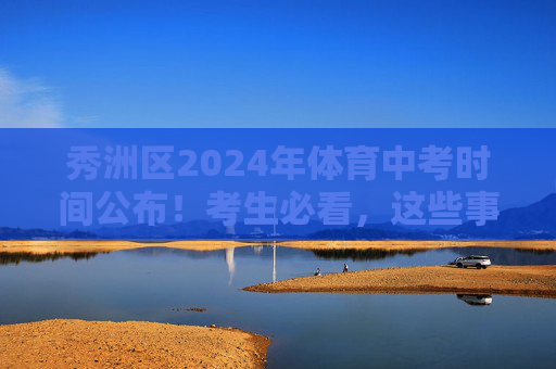 秀洲区2024年体育中考时间公布！考生必看，这些事项早准备，秀洲区2024年体育中考时间公布 考生必看早准备