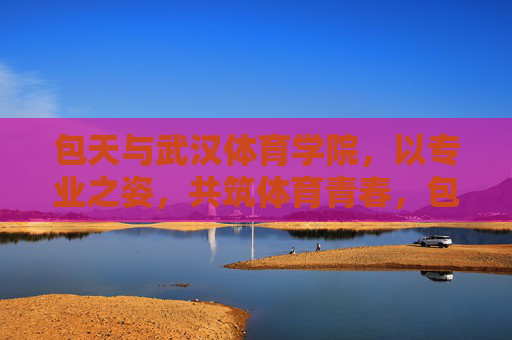 包天与武汉体育学院，以专业之姿，共筑体育青春，包天与武汉体育学院，专业之姿共筑体育青春